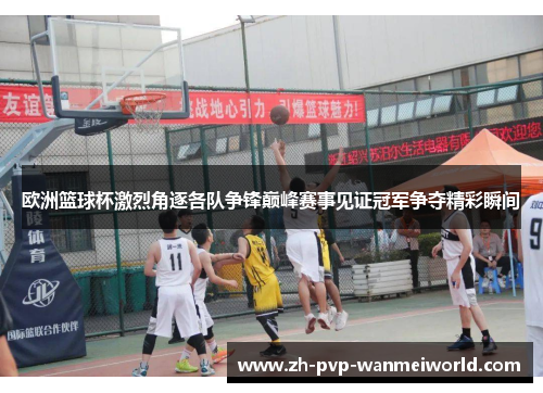 欧洲篮球杯激烈角逐各队争锋巅峰赛事见证冠军争夺精彩瞬间 欧洲篮球杯激烈角逐各队争锋巅峰赛事见证冠军争夺精彩瞬间